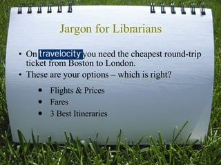 Jargon for Librarians On travelocity, you need the cheapest round-trip ticket from Boston to London. These are your options – which is right? Flights & Prices Fares 3 Best Itineraries  