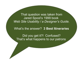 That question was taken from Jared Spool’s 1999 book  Web Site Usability / a Designer’s Guide. What’s the answer?  3 Best Itineraries Did you get it?!  Confused? That’s what happens to our patrons  