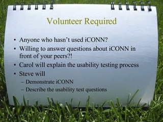 Volunteer Required Anyone who hasn’t used iCONN? Willing to answer questions about iCONN in front of your peers?! Carol will explain the usability testing process Steve will Demonstrate iCONN Describe the usability test questions 