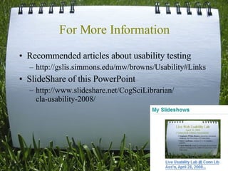 For More Information Recommended articles about usability testing http://gslis.simmons.edu/mw/browns/Usability#Links  SlideShare of this PowerPoint http://www.slideshare.net/CogSciLibrarian/ cla-usability-2008/  