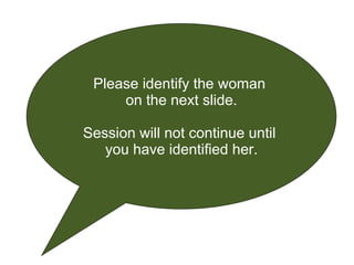 Please identify the woman  on the next slide. Session will not continue until  you have identified her. 