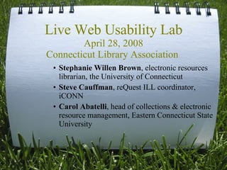 Live Web Usability Lab April 28, 2008 Connecticut Library Association  ,[object Object],[object Object],[object Object]