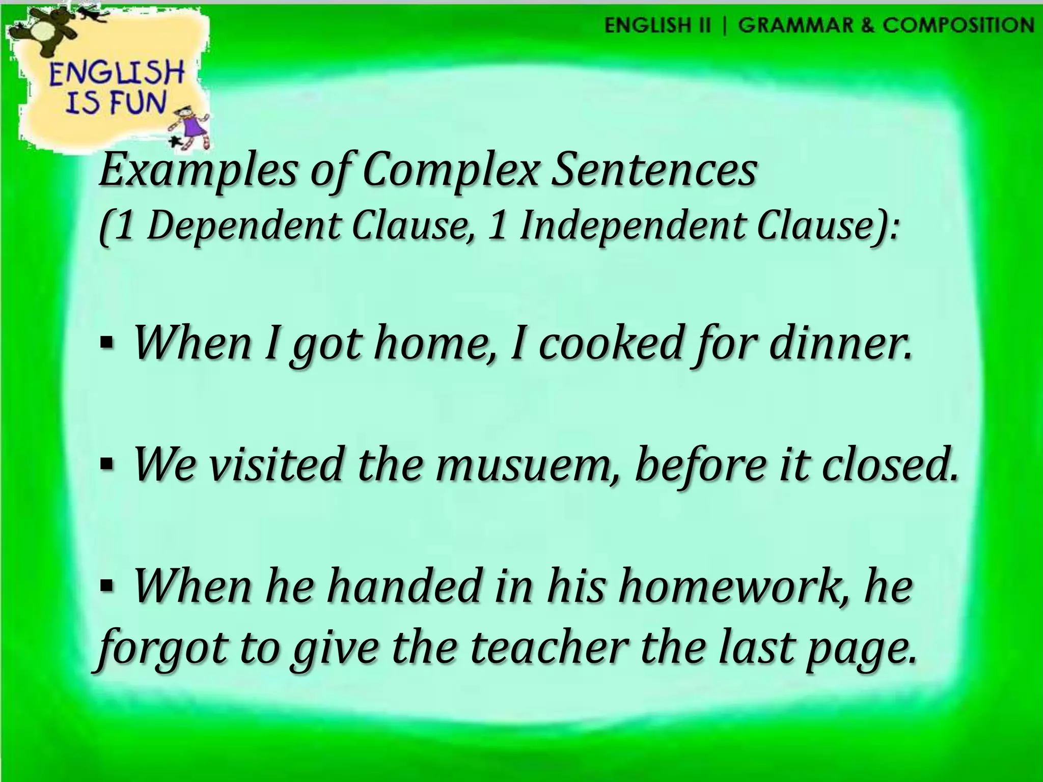 Examples of Complex Sentences
(1 Dependent Clause, 1 Independent Clause):

▪ When I got home, I cooked for dinner.

▪ We visited the musuem, before it closed.

▪ When he handed in his homework, he
forgot to give the teacher the last page.
 