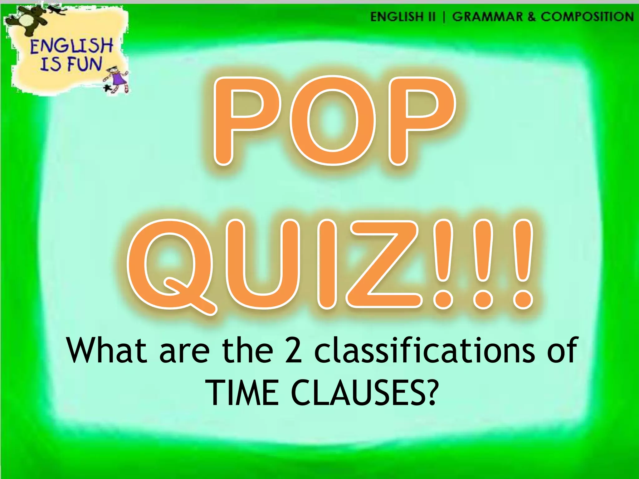 What are the 2 classifications of
        TIME CLAUSES?
 
