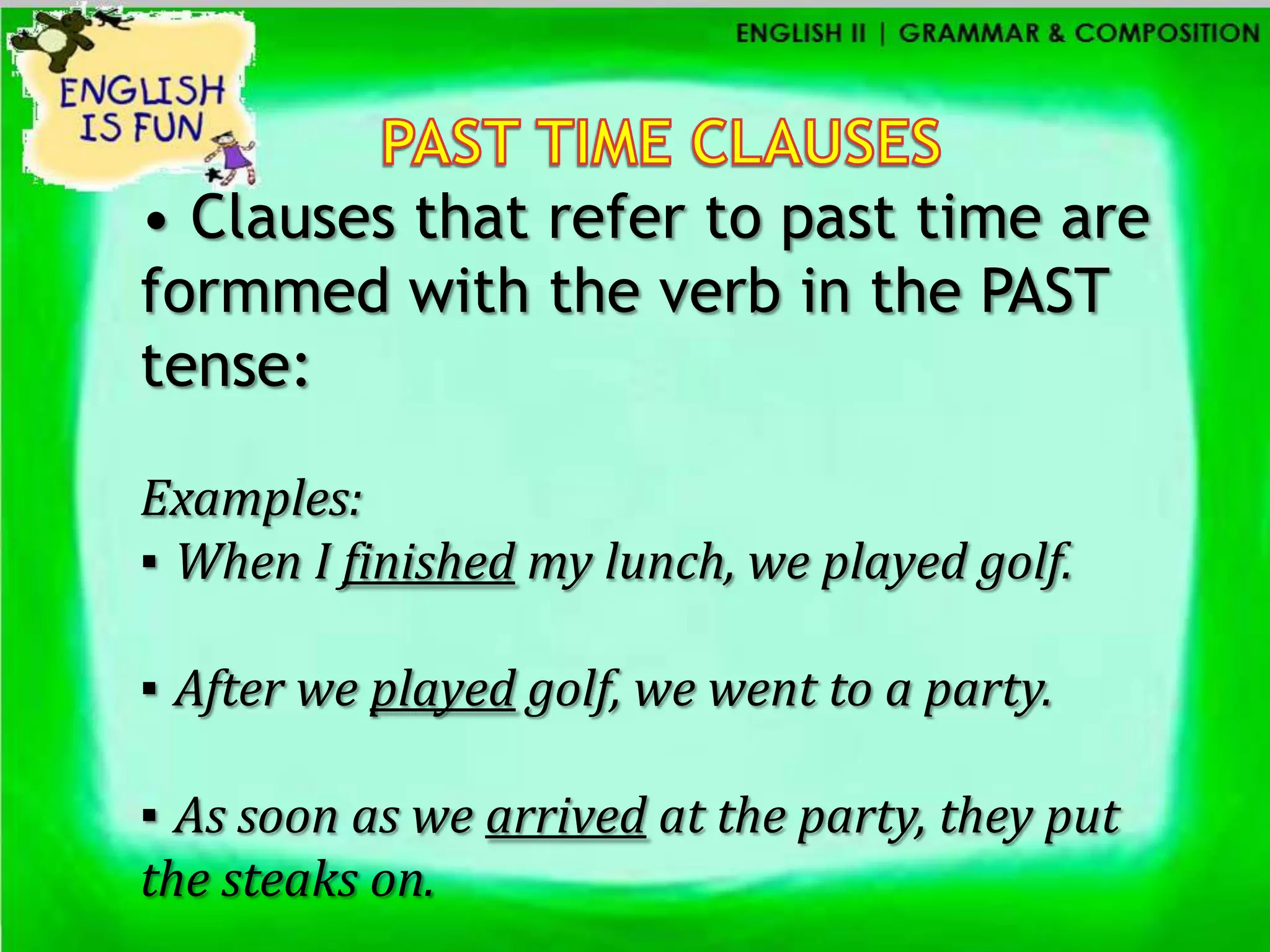 • Clauses that refer to past time are
formmed with the verb in the PAST
tense:

Examples:
▪ When I finished my lunch, we played golf.

▪ After we played golf, we went to a party.

▪ As soon as we arrived at the party, they put
the steaks on.
 