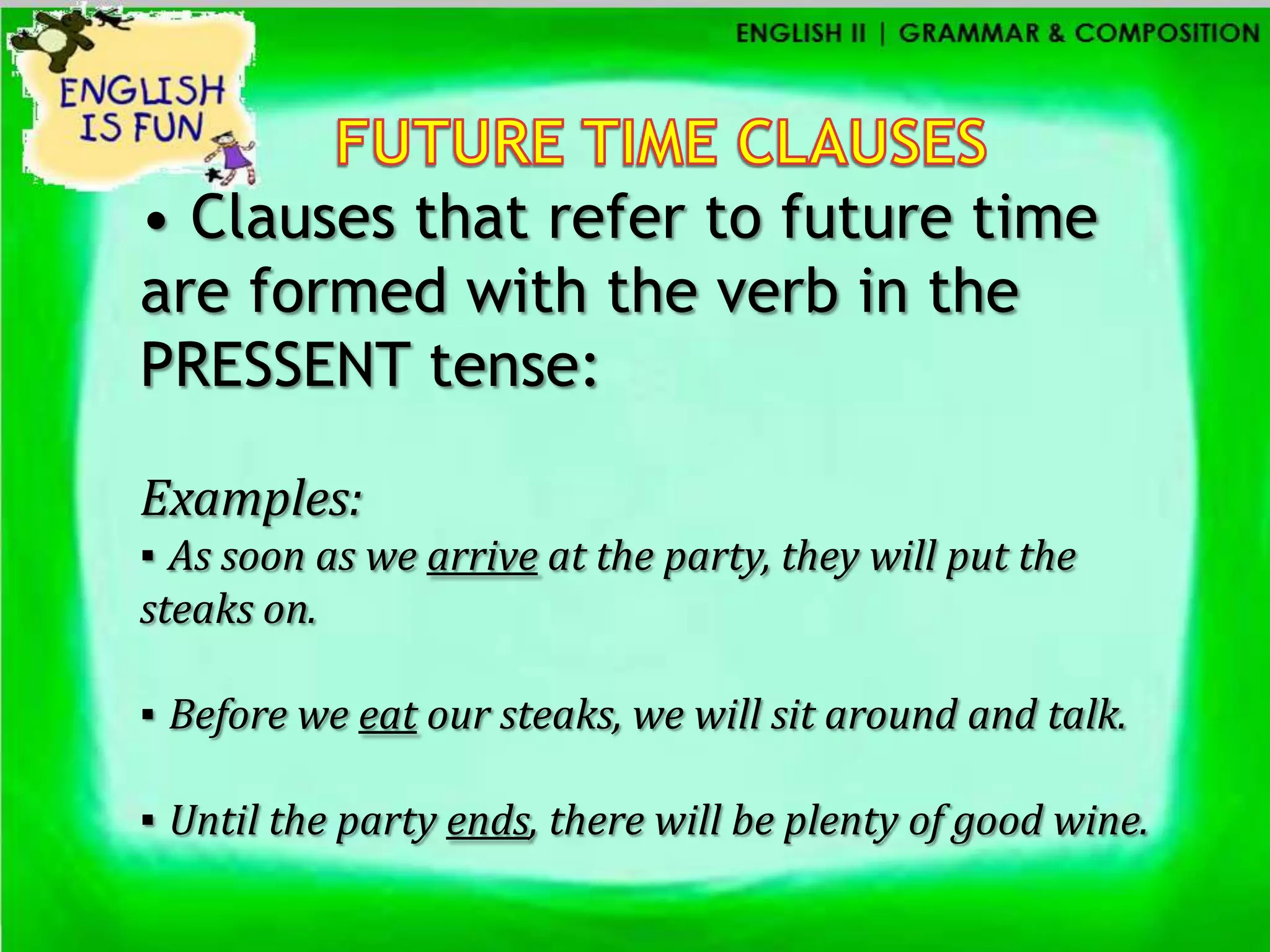 • Clauses that refer to future time
are formed with the verb in the
PRESSENT tense:

Examples:
▪ As soon as we arrive at the party, they will put the
steaks on.

▪ Before we eat our steaks, we will sit around and talk.

▪ Until the party ends, there will be plenty of good wine.
 