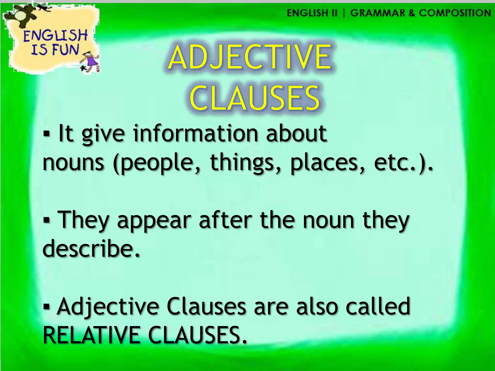 ▪ It give information about
nouns (people, things, places, etc.).

▪ They appear after the noun they
describe.

▪ Adjective Clauses are also called
RELATIVE CLAUSES.
 