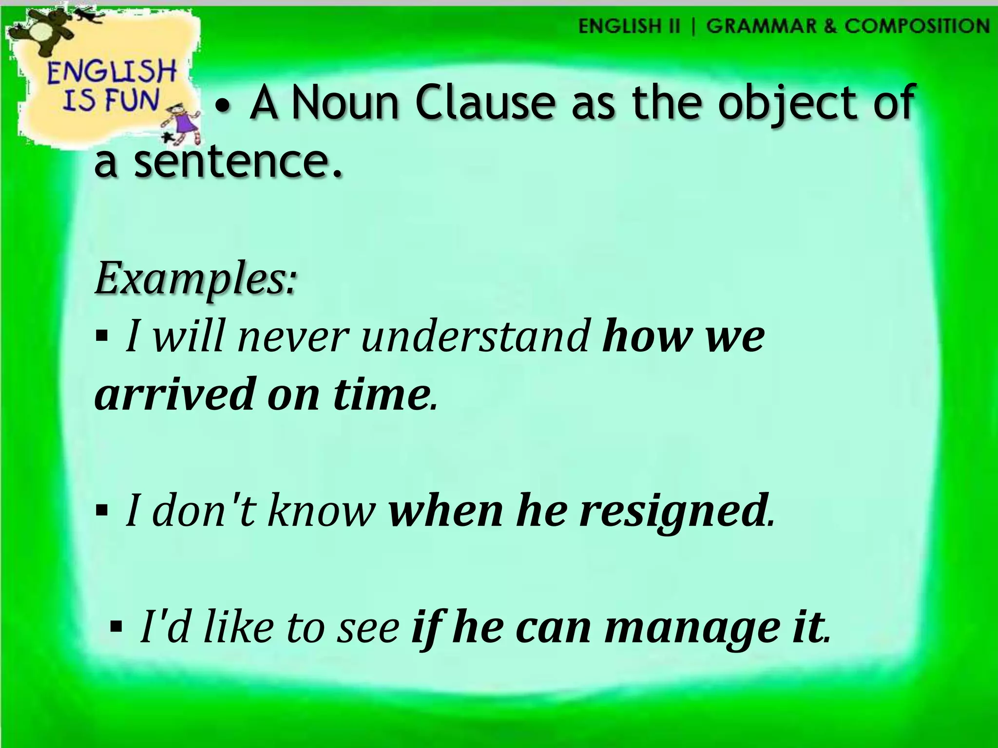 • A Noun Clause as the object of
a sentence.

Examples:
▪ I will never understand how we
arrived on time.

▪ I don't know when he resigned.

▪ I'd like to see if he can manage it.
 