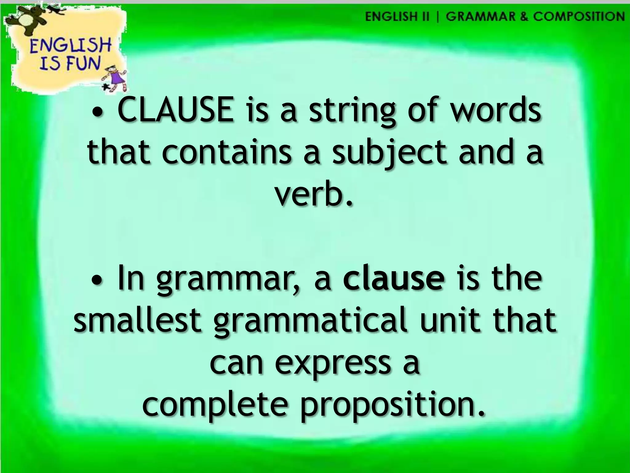 • CLAUSE is a string of words
that contains a subject and a
            verb.

 • In grammar, a clause is the
smallest grammatical unit that
         can express a
     complete proposition.
 