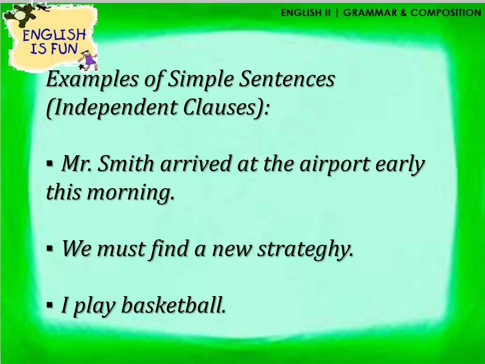 Examples of Simple Sentences
(Independent Clauses):

▪ Mr. Smith arrived at the airport early
this morning.

▪ We must find a new strateghy.

▪ I play basketball.
 