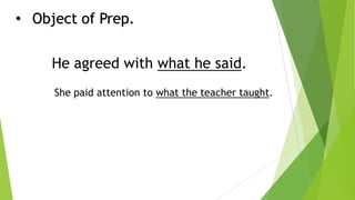 • Object of Prep.
He agreed with what he said.
She paid attention to what the teacher taught.
 