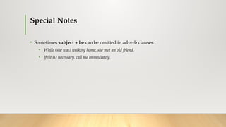 Special Notes
• Sometimes subject + be can be omitted in adverb clauses:
• While (she was) walking home, she met an old friend.
• If (it is) necessary, call me immediately.
 