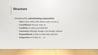 Structure
• Introduced by subordinating conjunctions:
• Time: when, while, after, before, until, as soon as
• Cause/Reason: because, since, as
• Condition: if, unless, provided that
• Concession: although, though, even though, whereas
• Purpose/Result: so that, in order that, such that
• Comparison: as if, than, as … as
 