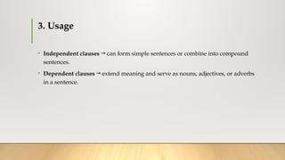 3. Usage
• Independent clauses → can form simple sentences or combine into compound
sentences.
• Dependent clauses → extend meaning and serve as nouns, adjectives, or adverbs
in a sentence.
 