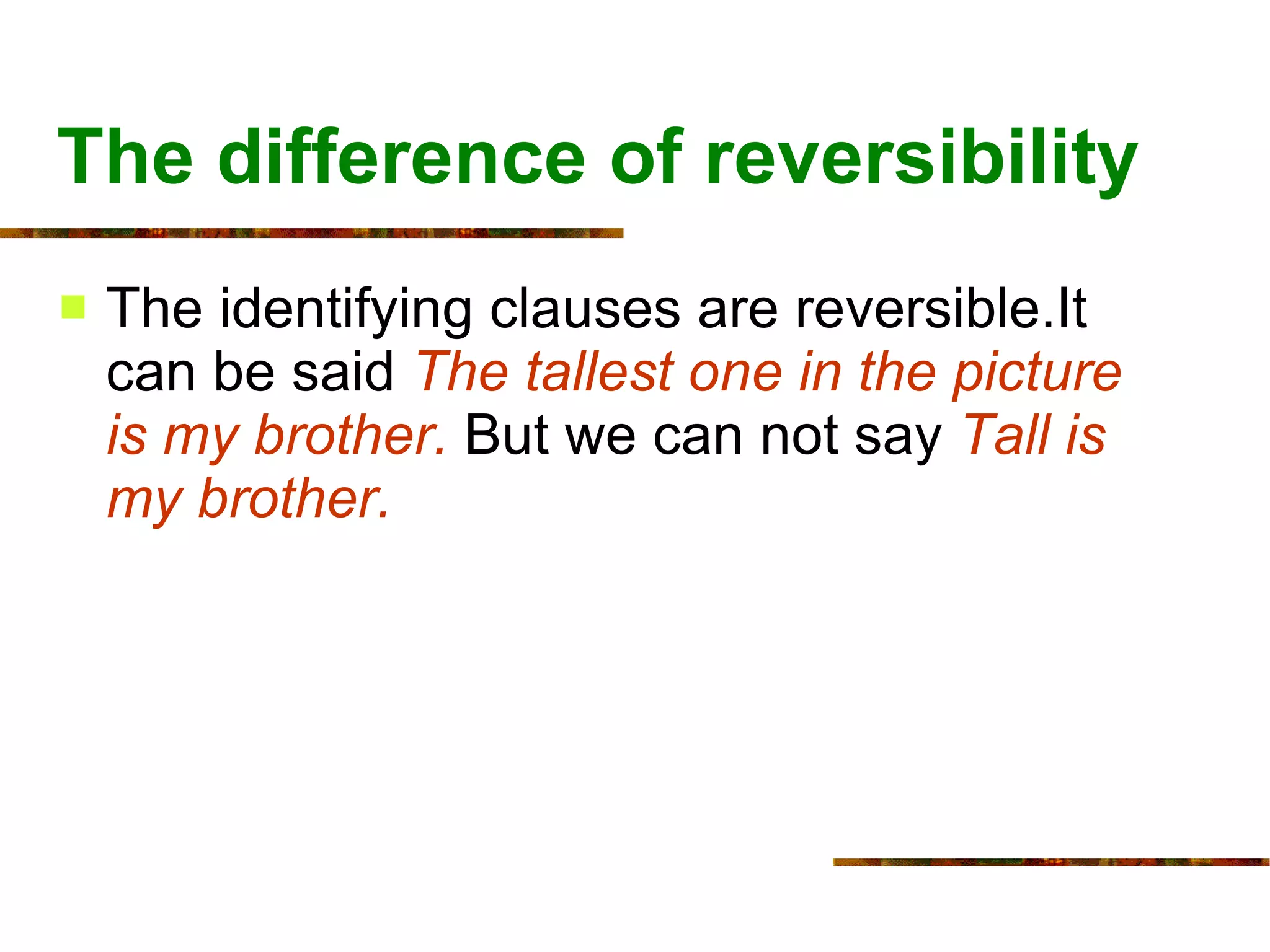 The difference of reversibility The identifying clauses are reversible.It can be said  The tallest one in the picture is my brother.  But we can not say   Tall is my brother.   