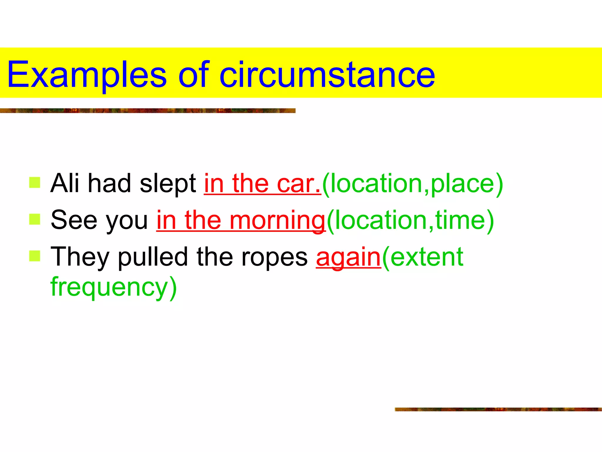 Examples of circumstance Ali had slept  in the car. (location,place) See you  in the morning (location,time) They pulled the ropes   again (extent frequency) 