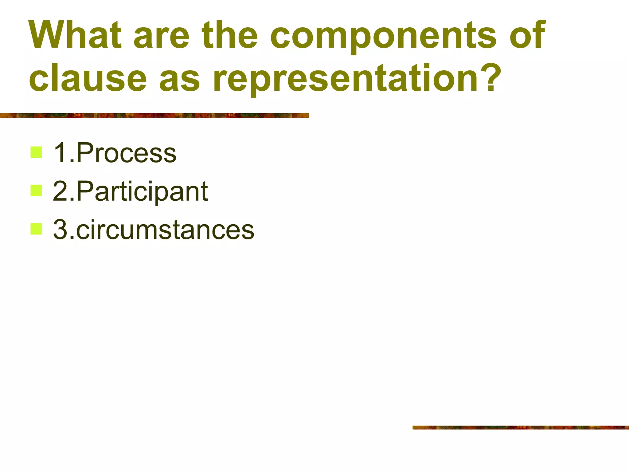 What are the components of clause as representation? 1.Process 2.Participant 3.circumstances 