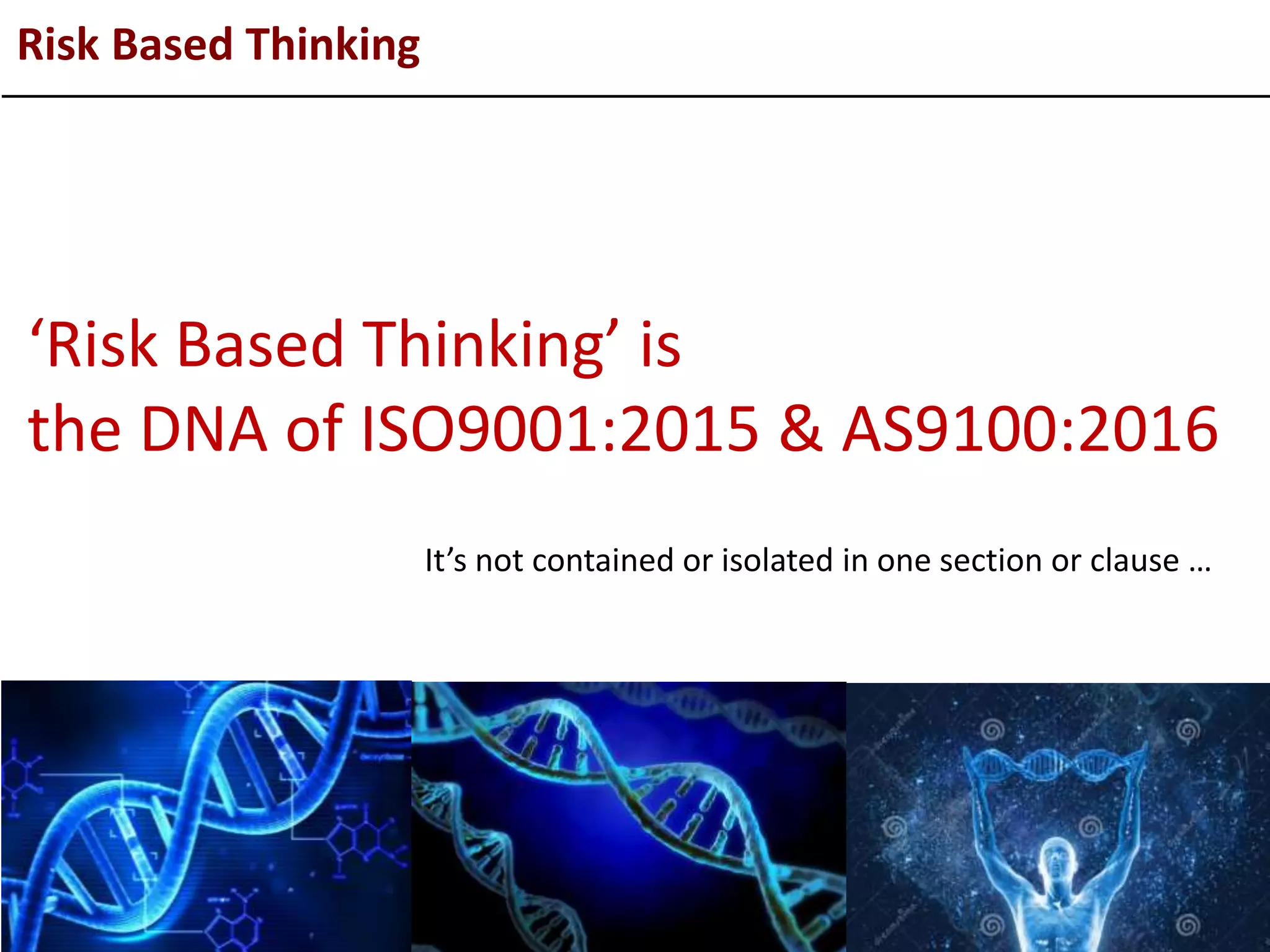 Risk Based Thinking
‘Risk Based Thinking’ is
the DNA of ISO9001:2015 & AS9100:2016
It’s not contained or isolated in one section or clause …
 