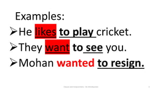 Clause and Conjunctions : An Introduction 5
Examples:
He likes to play cricket.
They want to see you.
Mohan wanted to resign.
 