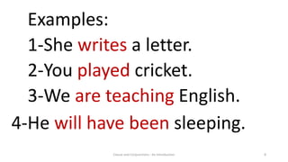 Clause and Conjunctions : An Introduction 8
Examples:
1-She writes a letter.
2-You played cricket.
3-We are teaching English.
4-He will have been sleeping.
 