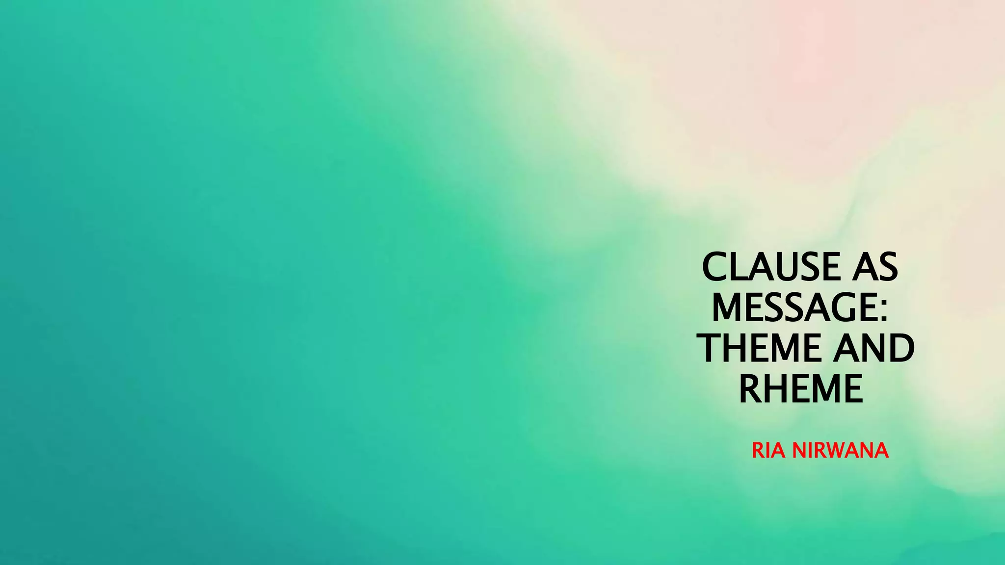 CLAUSE AS
MESSAGE:
THEME AND
RHEME
RIA NIRWANA
 