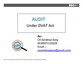 Under DVAT Act
By:‐
CA Sandeep Garg
M:09971133229
Email :‐
casandeepgarg@gmail.com;
http://www.simpletaxindia.net/2013/09/audit-under-delhi-value-added-tax-dvat.html
 