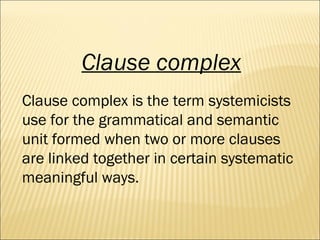 Clause complex Clause complex is the term systemicists use for the grammatical and semantic unit formed when two or more clauses are linked together in certain systematic meaningful ways. 
