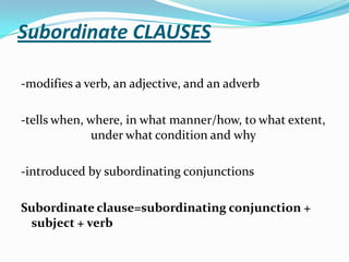 Subordinate CLAUSES
-modifies a verb, an adjective, and an adverb
-tells when, where, in what manner/how, to what extent,
under what condition and why
-introduced by subordinating conjunctions
Subordinate clause=subordinating conjunction +
subject + verb
 