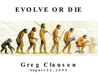EVOLVE OR DIE Greg Clausen August 22, 2009 