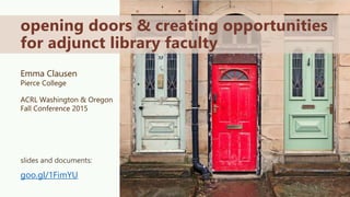 Emma Clausen
Pierce College
ACRL Washington & Oregon
Fall Conference 2015
opening doors & creating opportunities
for adjunct library faculty
slides and documents:
goo.gl/1FimYU
 