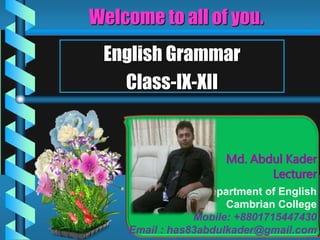 Md. Abdul Kader
Lecturer
Department of English
Cambrian College
Mobile: +8801715447430
Email : has83abdulkader@gmail.com
Welcome to all of you.
English Grammar
Class-IX-XII
 