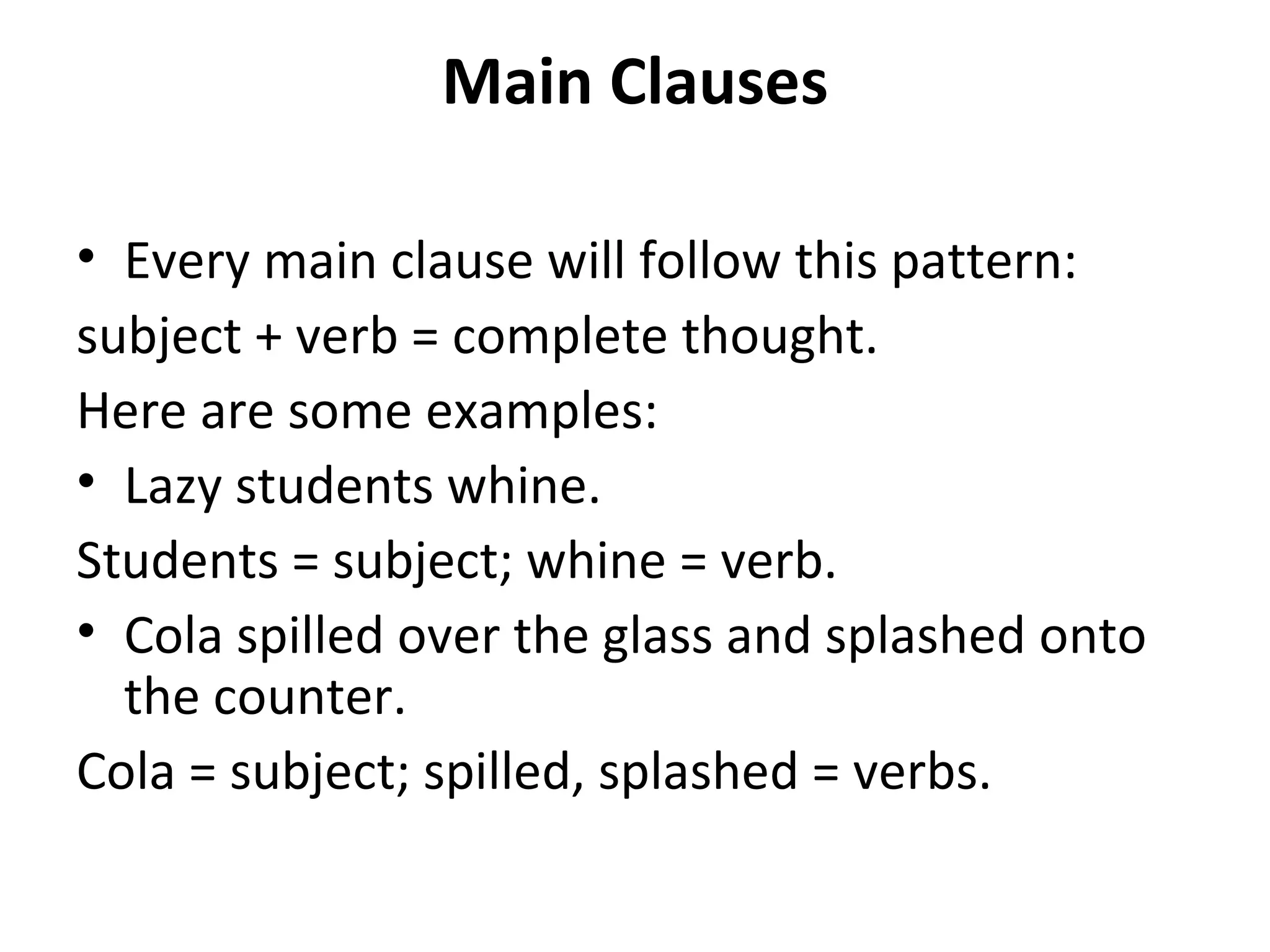 Main Clauses Every main clause will follow this pattern: subject + verb = complete thought. Here are some examples: Lazy students whine. Students = subject; whine = verb. Cola spilled over the glass and splashed onto the counter. Cola = subject; spilled, splashed = verbs. 