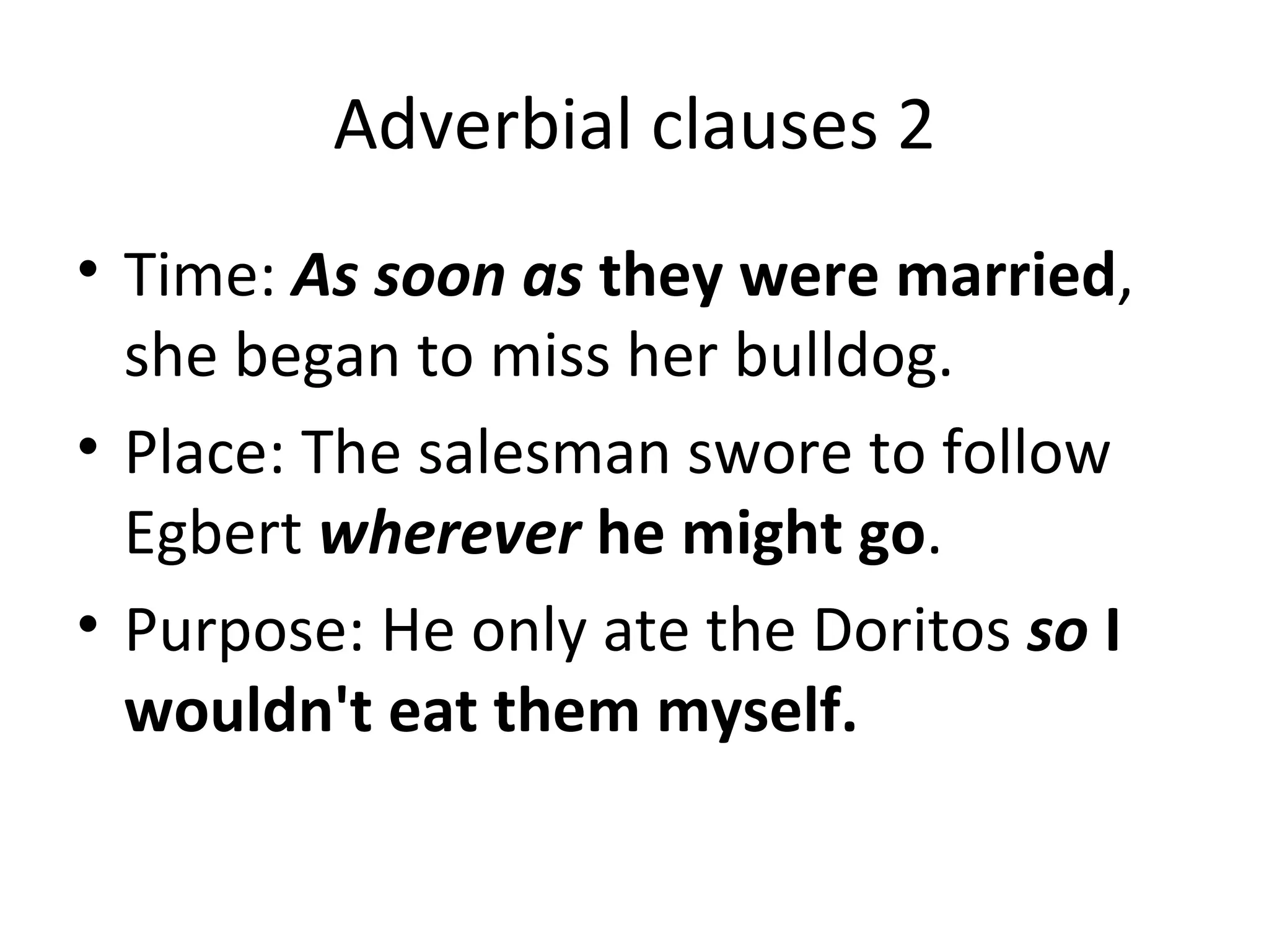 Adverbial clauses 2 Time:  As soon as  they were married , she began to miss her bulldog. Place: The salesman swore to follow Egbert  wherever  he might go . Purpose: He only ate the Doritos  so  I wouldn't eat them myself. 