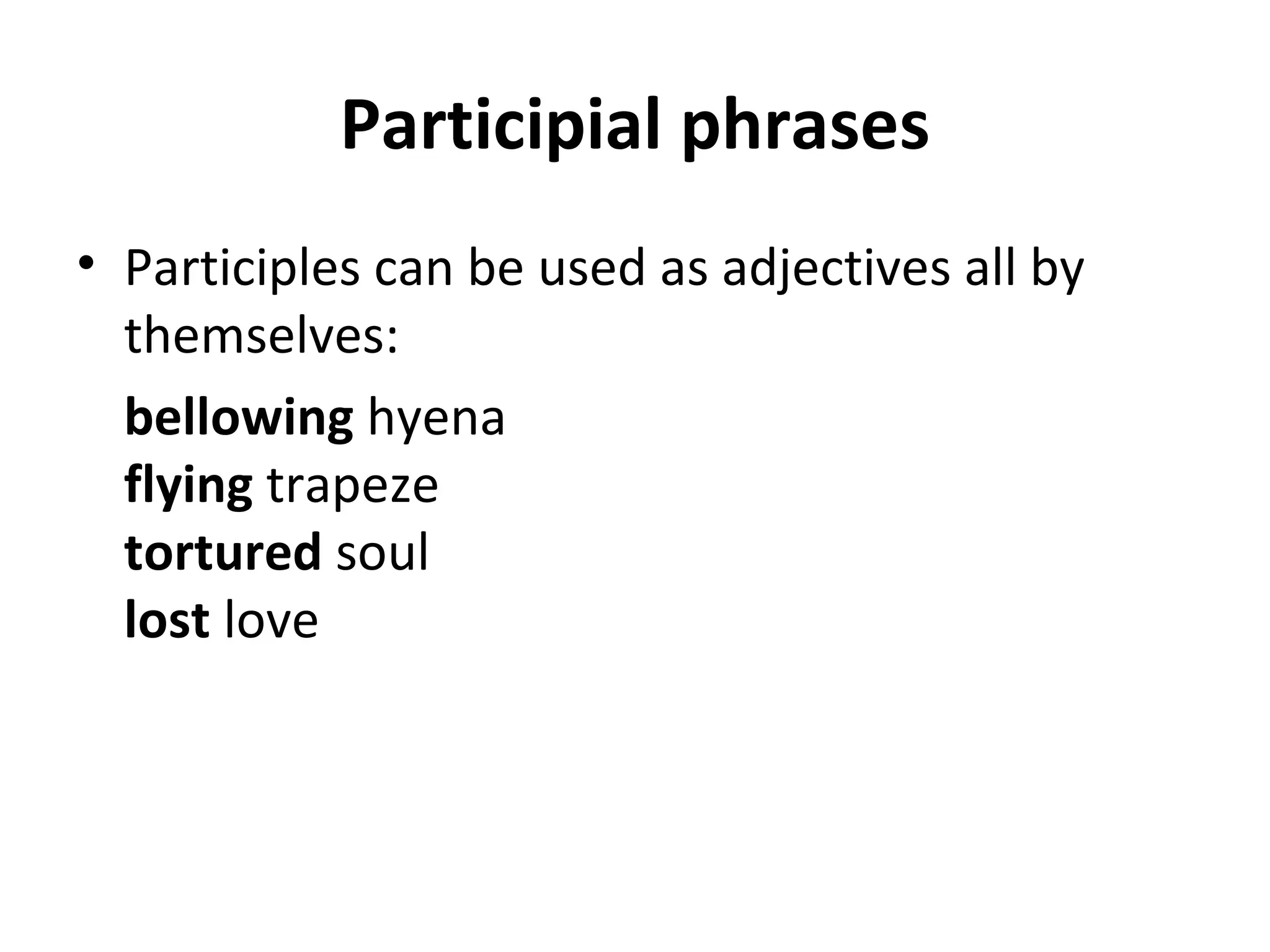 Participial phrases Participles can be used as adjectives all by themselves: bellowing  hyena flying  trapeze tortured  soul lost  love 