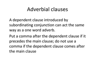 Adverbial clauses A dependent clause introduced by subordinating conjunction can act the same way as a one word adverb.  Put a comma after the dependent clause if it precedes the main clause; do not use a comma if the dependent clause comes after the main clause 