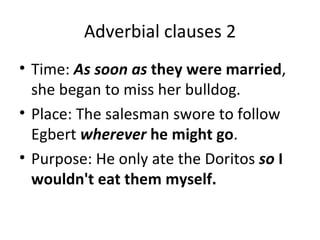 Adverbial clauses 2 Time:  As soon as  they were married , she began to miss her bulldog. Place: The salesman swore to follow Egbert  wherever  he might go . Purpose: He only ate the Doritos  so  I wouldn't eat them myself. 