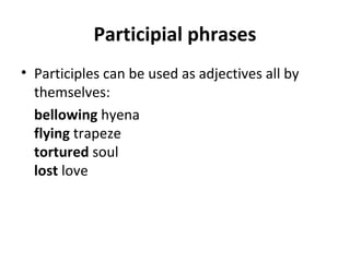 Participial phrases Participles can be used as adjectives all by themselves: bellowing  hyena flying  trapeze tortured  soul lost  love 