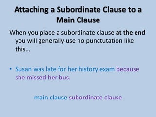 Attaching a Subordinate Clause to a Main ClauseWhen you place a subordinate clause in front of a main clause we use a comma like this…While robins are fighting in the garden,other birds eat the food.subordinate clause + , + main clause