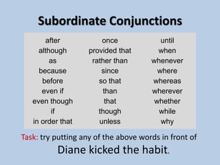 EVERY SENTENCE MUST HAVE ONE.The Subordinate ClauseWhenever you place a subordinateconjunction in front of a subject and a verb you will no longer have a complete thought.The subordinate clause is sometimes referred to as a dependentclause.