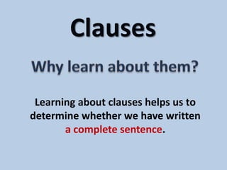 Clauses Why learn about them? Learning about clauses helps us to determine whether we have written  a complete sentence. 