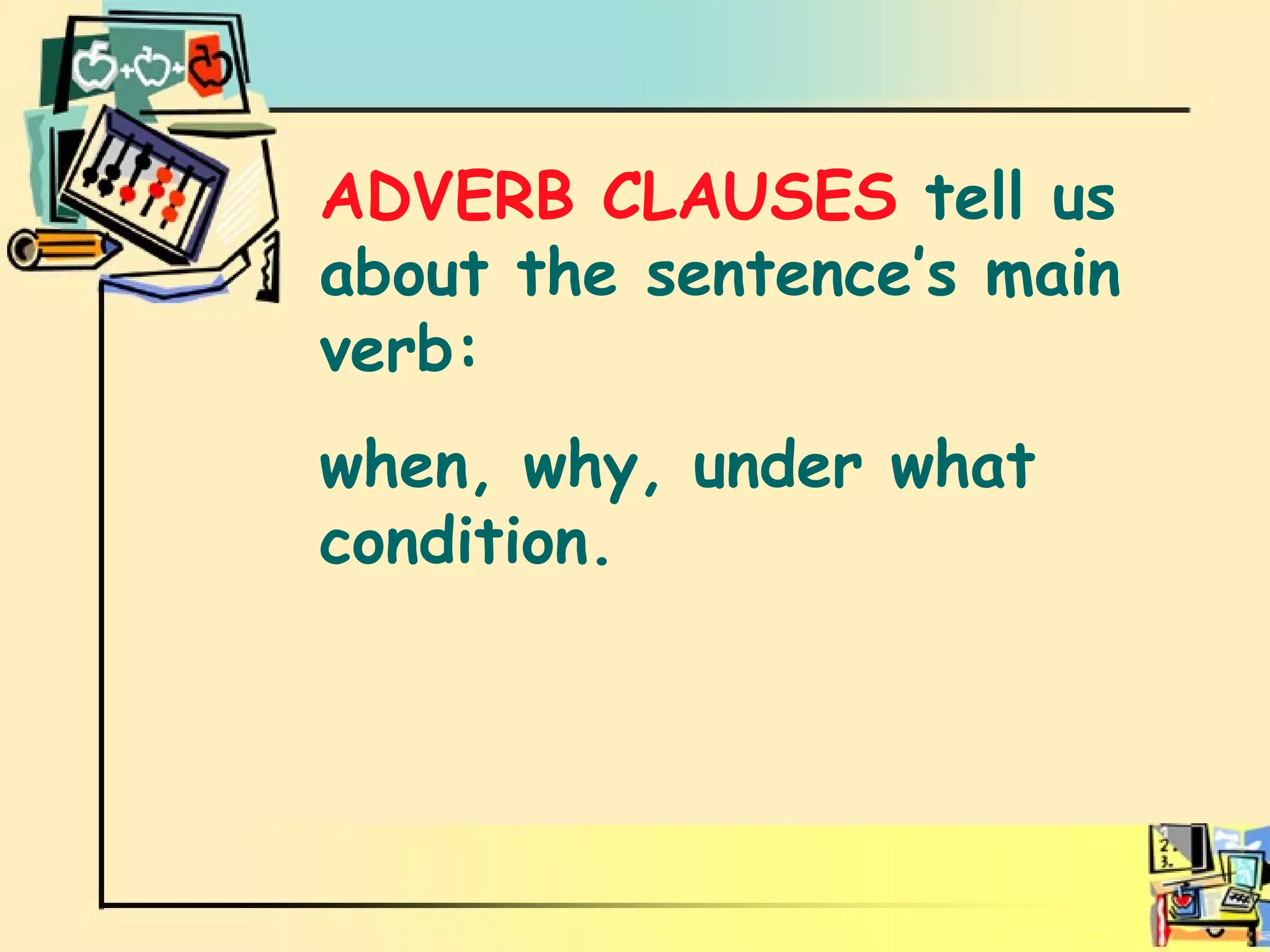 Adverb clauses ADVERB CLAUSES  tell us about the sentence’s main verb: when, why, under what condition. 