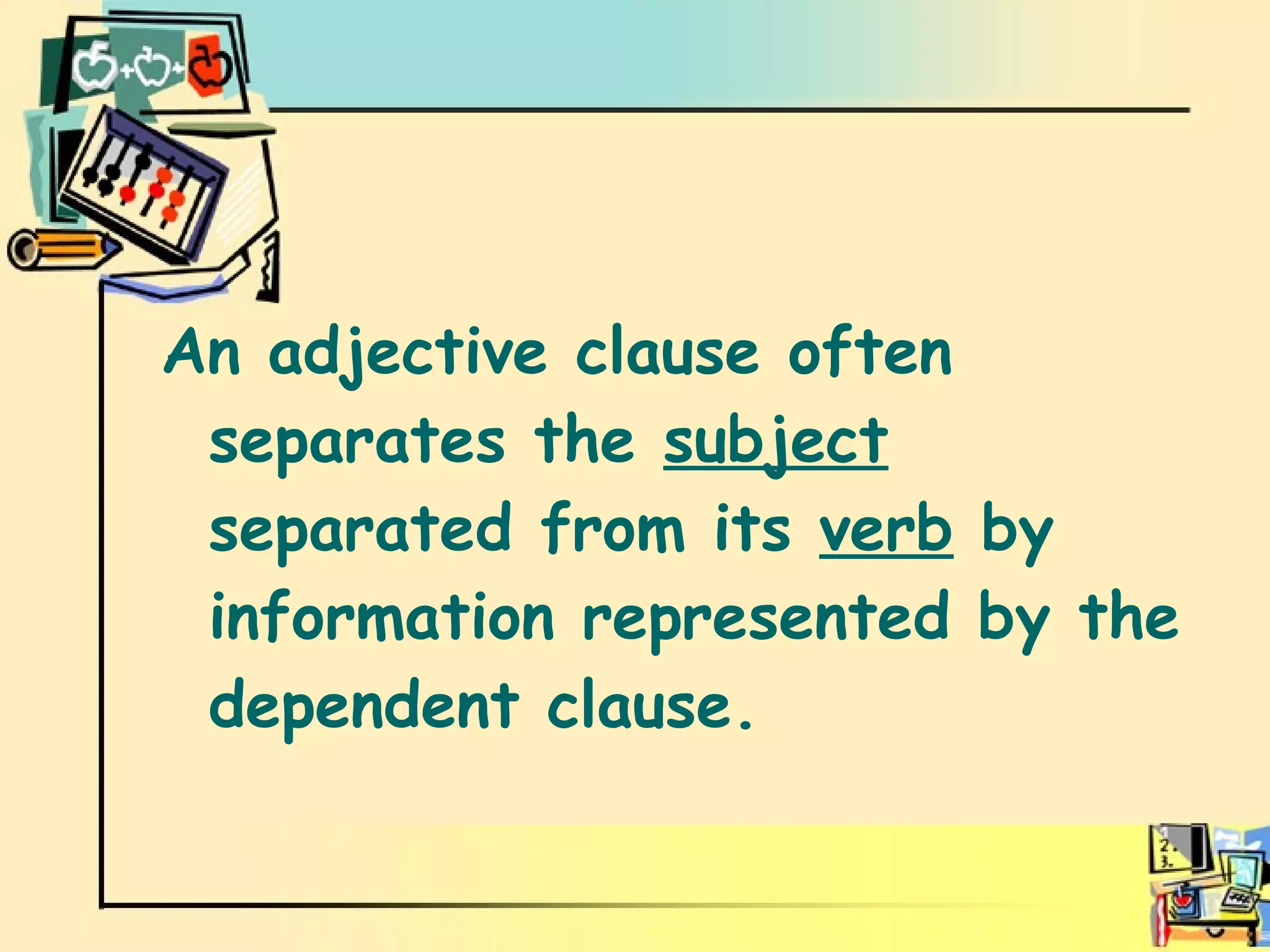 Adjective clauses An adjective clause often separates the  subject   separated from its  verb  by information represented by the dependent clause. 