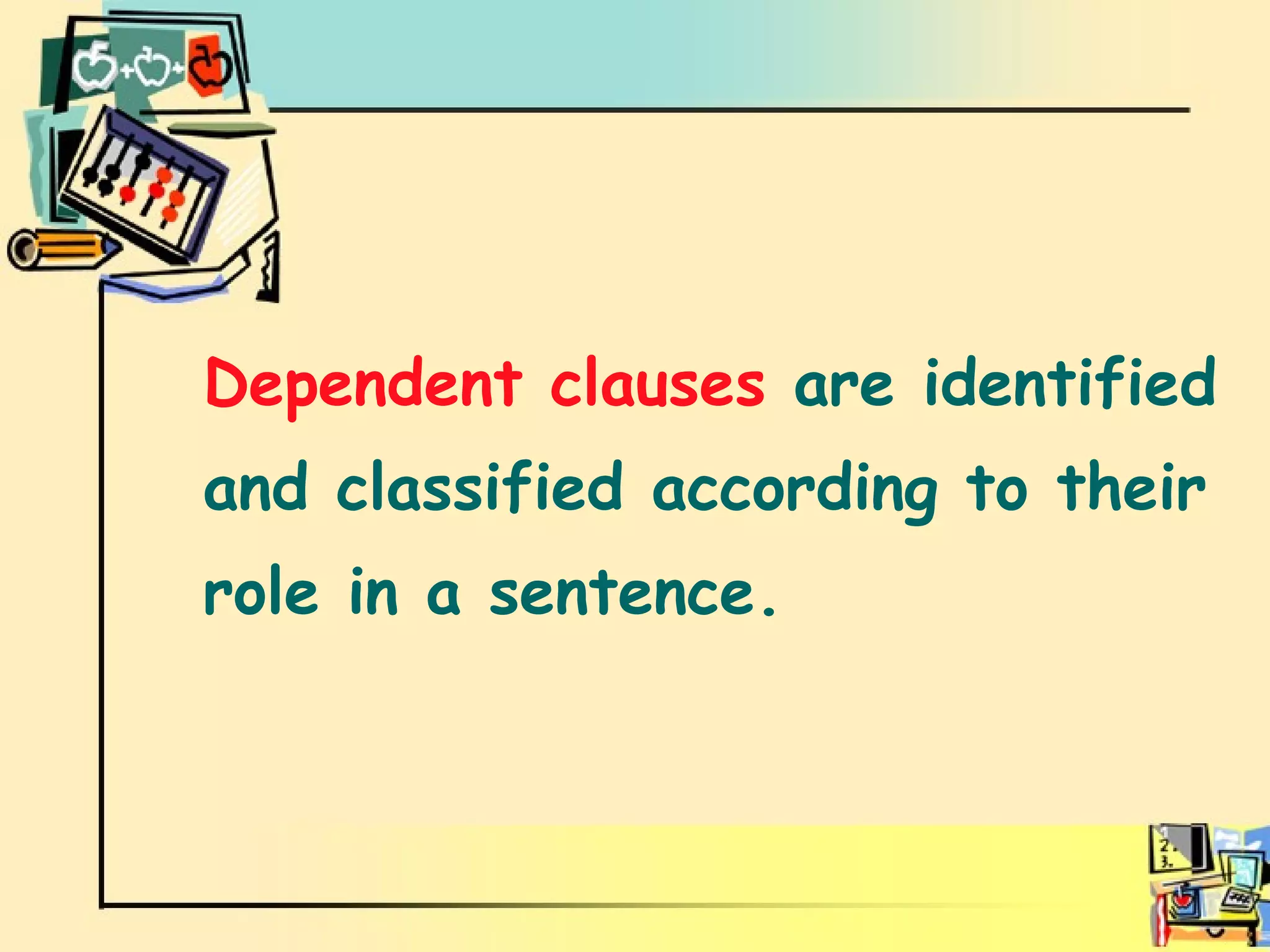 Dependent clauses Dependent clauses  are identified  and classified according to their  role in a sentence. 