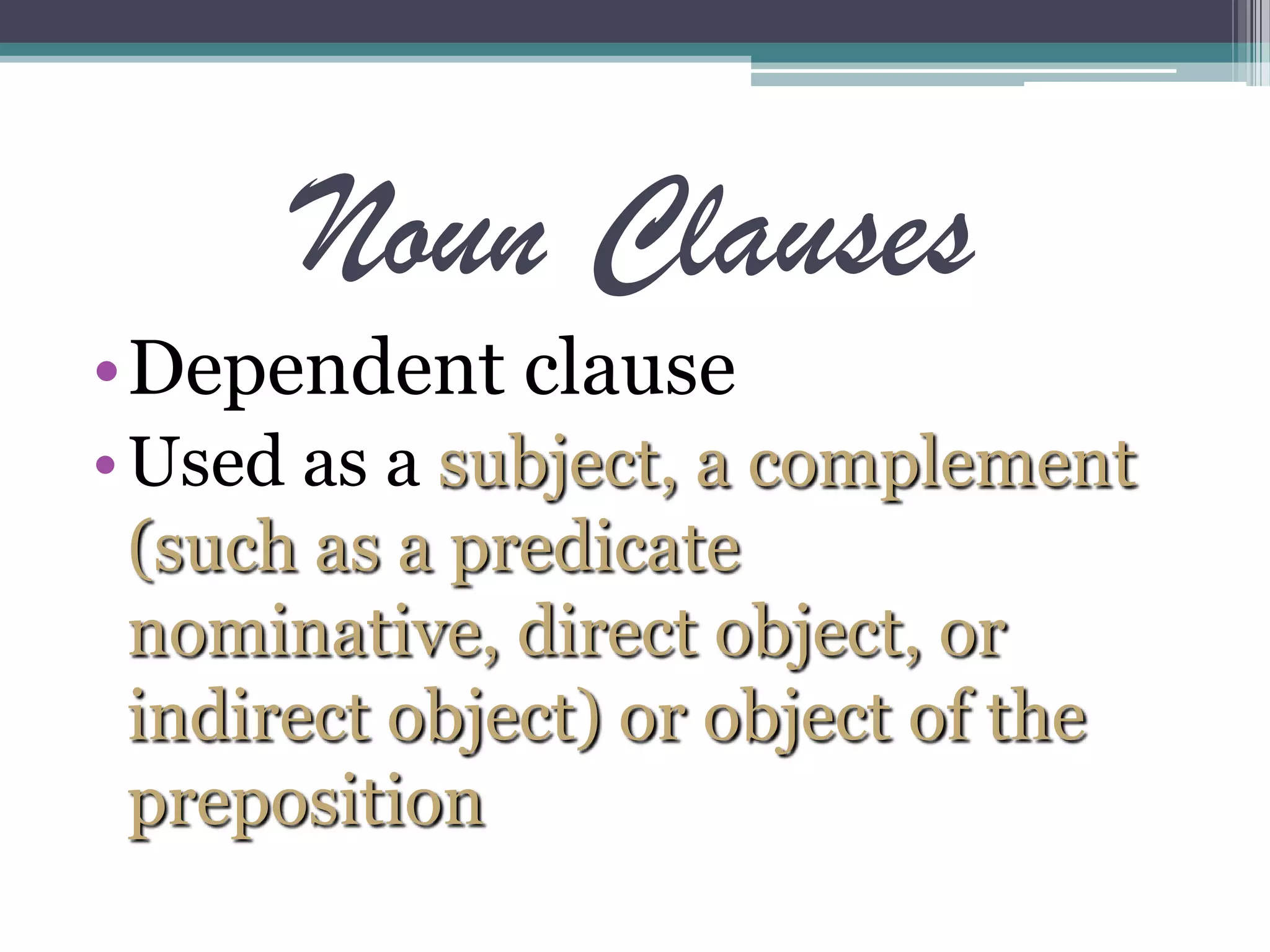 Noun Clauses
•Dependent clause
•Used as a subject, a complement
(such as a predicate
nominative, direct object, or
indirect object) or object of the
preposition
 