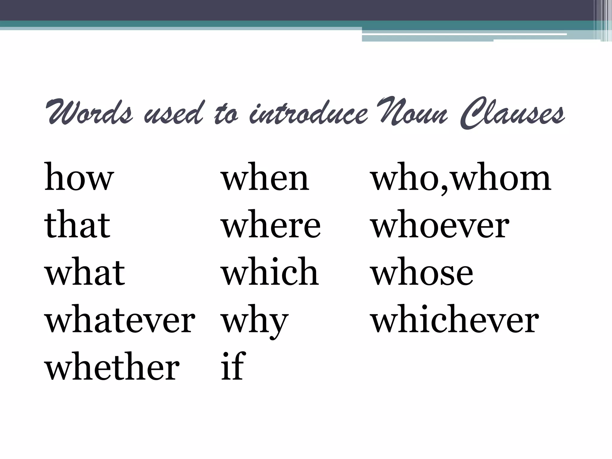 Words used to introduce Noun Clauses
how when who,whom
that where whoever
what which whose
whatever why whichever
whether if
 