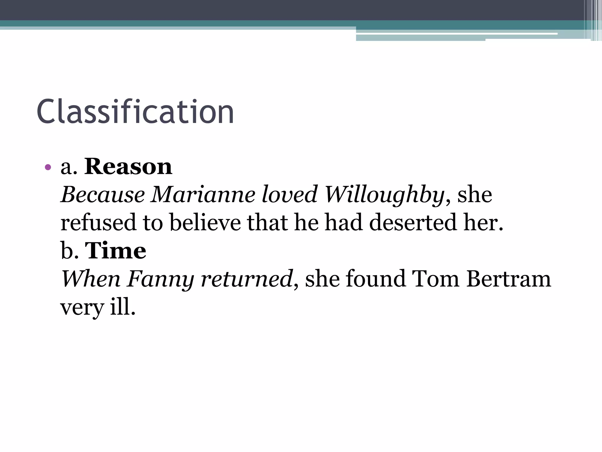 Classification
• a. Reason
Because Marianne loved Willoughby, she
refused to believe that he had deserted her.
b. Time
When Fanny returned, she found Tom Bertram
very ill.
 