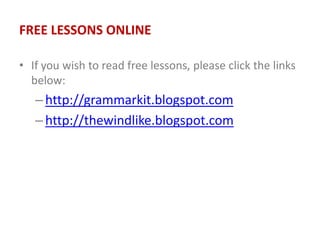 FREE LESSONS ONLINE
• If you wish to read free lessons, please click the links
below:
–http://grammarkit.blogspot.com
–http://thewindlike.blogspot.com
 
