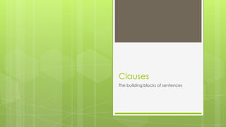 Clauses
The building blocks of sentences
 