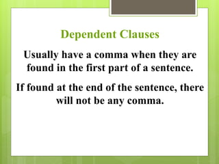 Dependent Clauses 
Usually have a comma when they are 
found in the first part of a sentence. 
If found at the end of the sentence, there 
will not be any comma. 
 