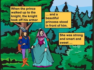 When the prince 
walked up to the 
knight, the knight 
took off his armor 
… 
… and a 
beautiful 
princess stood 
in front of him. 
She was strong 
and smart and 
sweet … 
 